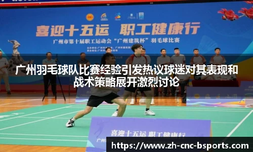 广州羽毛球队比赛经验引发热议球迷对其表现和战术策略展开激烈讨论