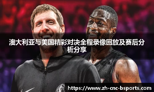 澳大利亚与美国精彩对决全程录像回放及赛后分析分享